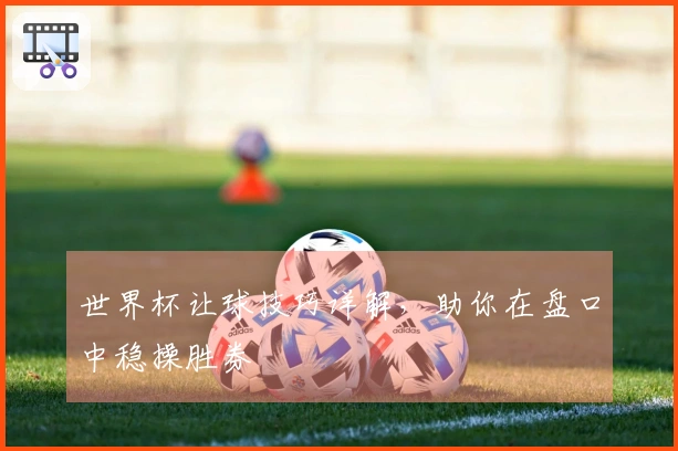 世界杯让球技巧详解，助你在盘口中稳操胜券