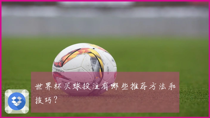 世界杯买球投注有哪些推荐方法和技巧？