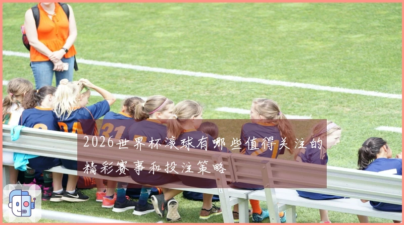 2026世界杯滚球有哪些值得关注的精彩赛事和投注策略