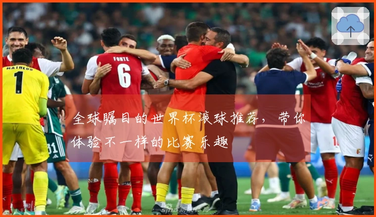 全球瞩目的世界杯滚球推荐，带你体验不一样的比赛乐趣