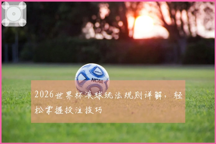 2026世界杯滚球玩法规则详解，轻松掌握投注技巧