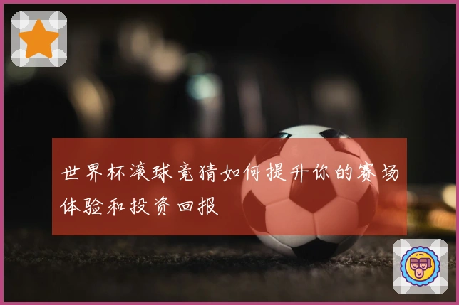世界杯滚球竞猜如何提升你的赛场体验和投资回报