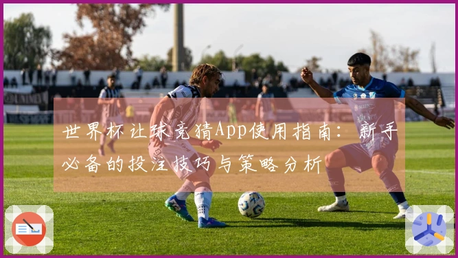 世界杯让球竞猜App使用指南：新手必备的投注技巧与策略分析
