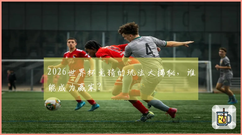 2026世界杯竞猜的玩法大揭秘，谁能成为赢家？
